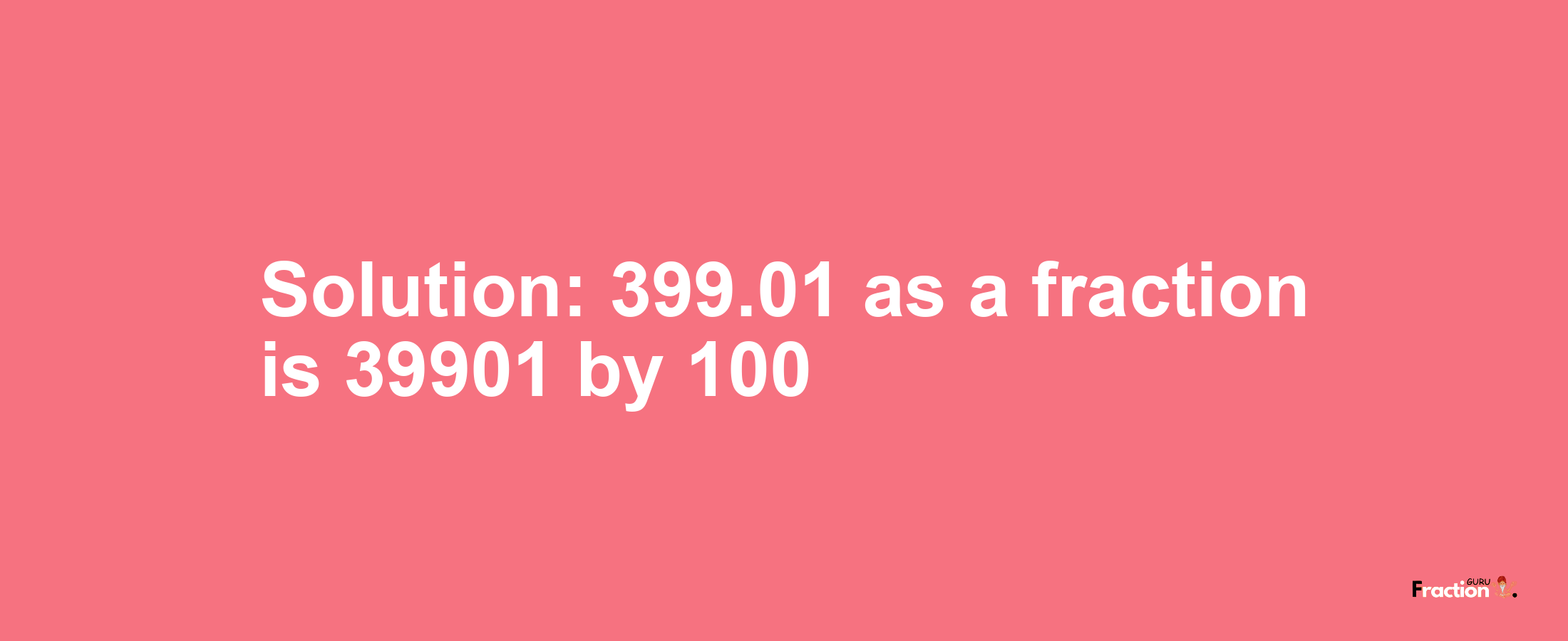 Solution:399.01 as a fraction is 39901/100